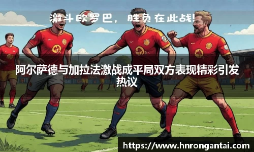 阿尔萨德与加拉法激战成平局双方表现精彩引发热议